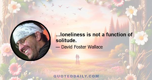 ...loneliness is not a function of solitude.