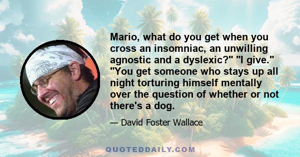 Mario, what do you get when you cross an insomniac, an unwilling agnostic and a dyslexic? I give. You get someone who stays up all night torturing himself mentally over the question of whether or not there's a dog.