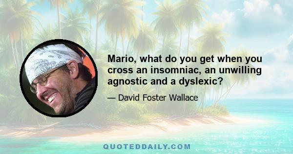 Mario, what do you get when you cross an insomniac, an unwilling agnostic and a dyslexic?