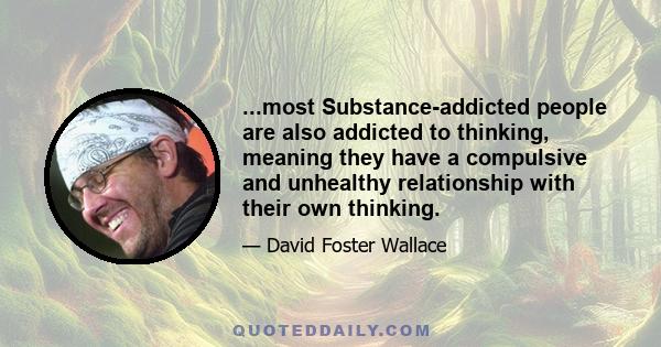 ...most Substance-addicted people are also addicted to thinking, meaning they have a compulsive and unhealthy relationship with their own thinking.