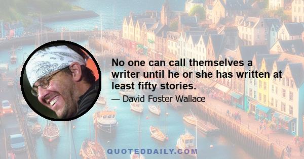 No one can call themselves a writer until he or she has written at least fifty stories.