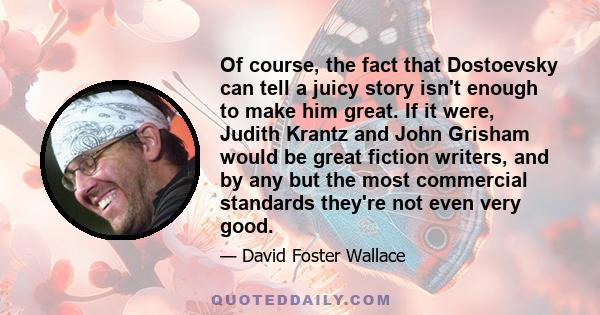 Of course, the fact that Dostoevsky can tell a juicy story isn't enough to make him great. If it were, Judith Krantz and John Grisham would be great fiction writers, and by any but the most commercial standards they're