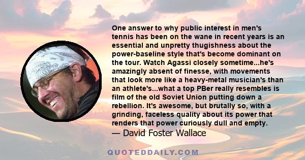 One answer to why public interest in men's tennis has been on the wane in recent years is an essential and unpretty thugishness about the power-baseline style that's become dominant on the tour. Watch Agassi closely