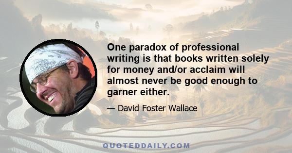 One paradox of professional writing is that books written solely for money and/or acclaim will almost never be good enough to garner either.