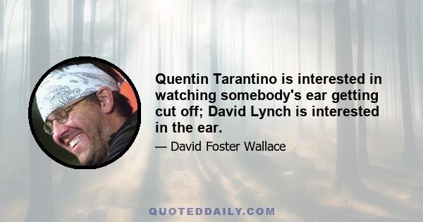 Quentin Tarantino is interested in watching somebody's ear getting cut off; David Lynch is interested in the ear.