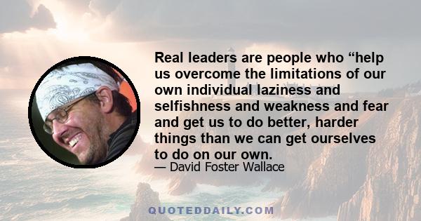 Real leaders are people who “help us overcome the limitations of our own individual laziness and selfishness and weakness and fear and get us to do better, harder things than we can get ourselves to do on our own.