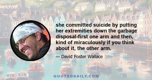 she committed suicide by putting her extremities down the garbage disposal-first one arm and then, kind of miraculously if you think about it, the other arm.