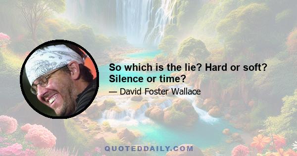 So which is the lie? Hard or soft? Silence or time?