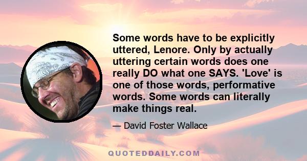 Some words have to be explicitly uttered, Lenore. Only by actually uttering certain words does one really DO what one SAYS. 'Love' is one of those words, performative words. Some words can literally make things real.