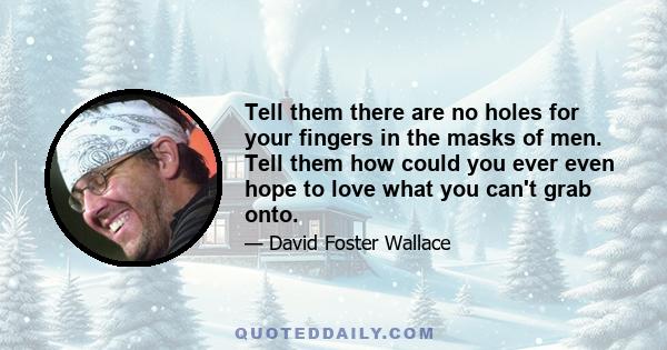 Tell them there are no holes for your fingers in the masks of men. Tell them how could you ever even hope to love what you can't grab onto.