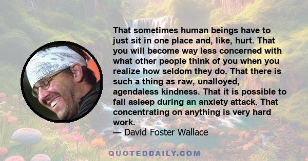 That sometimes human beings have to just sit in one place and, like, hurt. That you will become way less concerned with what other people think of you when you realize how seldom they do. That there is such a thing as