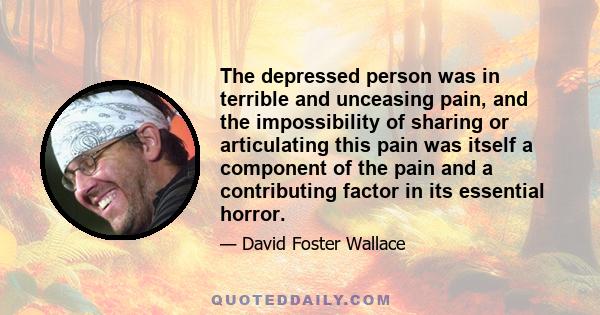 The depressed person was in terrible and unceasing pain, and the impossibility of sharing or articulating this pain was itself a component of the pain and a contributing factor in its essential horror.