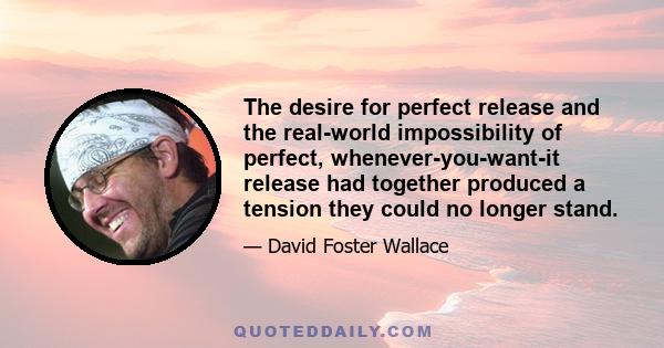 The desire for perfect release and the real-world impossibility of perfect, whenever-you-want-it release had together produced a tension they could no longer stand.