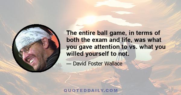 The entire ball game, in terms of both the exam and life, was what you gave attention to vs. what you willed yourself to not.