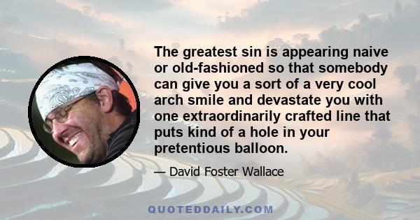 The greatest sin is appearing naive or old-fashioned so that somebody can give you a sort of a very cool arch smile and devastate you with one extraordinarily crafted line that puts kind of a hole in your pretentious