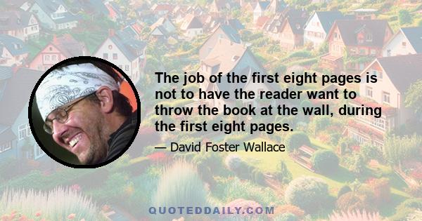 The job of the first eight pages is not to have the reader want to throw the book at the wall, during the first eight pages.