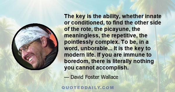 The key is the ability, whether innate or conditioned, to find the other side of the rote, the picayune, the meaningless, the repetitive, the pointlessly complex. To be, in a word, unborable... It is the key to modern