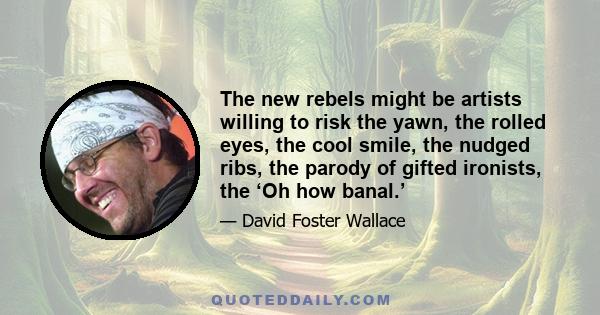 The new rebels might be artists willing to risk the yawn, the rolled eyes, the cool smile, the nudged ribs, the parody of gifted ironists, the ‘Oh how banal.’