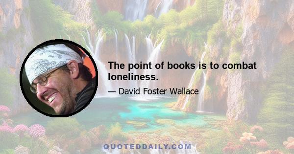 The point of books is to combat loneliness.