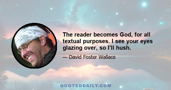 The reader becomes God, for all textual purposes. I see your eyes glazing over, so I'll hush.