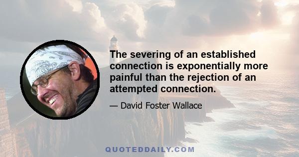 The severing of an established connection is exponentially more painful than the rejection of an attempted connection.