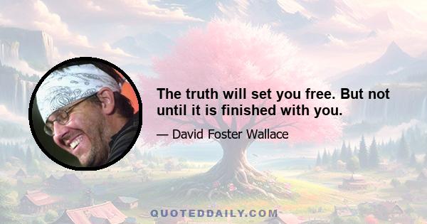 The truth will set you free. But not until it is finished with you.