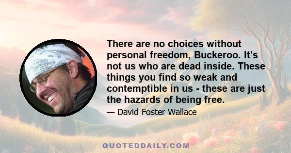 There are no choices without personal freedom, Buckeroo. It's not us who are dead inside. These things you find so weak and contemptible in us - these are just the hazards of being free.