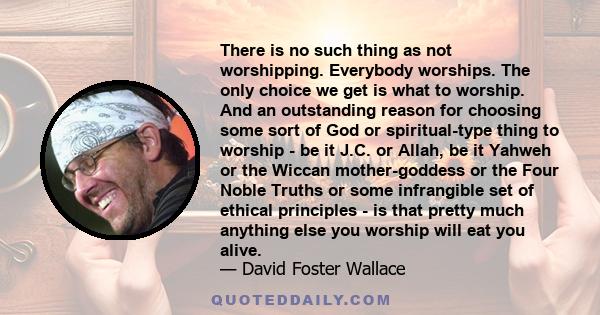 There is no such thing as not worshipping. Everybody worships. The only choice we get is what to worship. And an outstanding reason for choosing some sort of God or spiritual-type thing to worship - be it J.C. or Allah, 