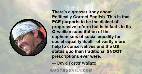 There's a grosser irony about Politically Correct English. This is that PCE purports to be the dialect of progressive reform but is in fact - in its Orwellian substitution of the euphemisms of social equality for social 