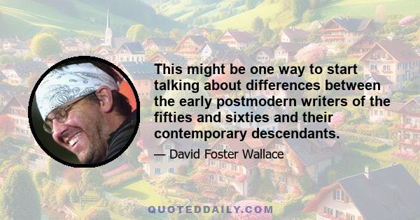 This might be one way to start talking about differences between the early postmodern writers of the fifties and sixties and their contemporary descendants.