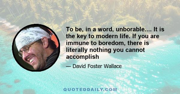 To be, in a word, unborable.... It is the key to modern life. If you are immune to boredom, there is literally nothing you cannot accomplish