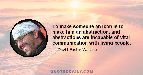 To make someone an icon is to make him an abstraction, and abstractions are incapable of vital communication with living people.