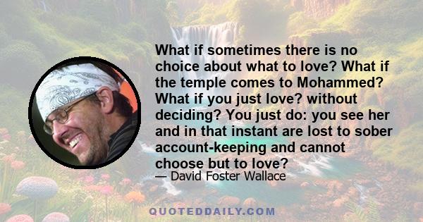 What if sometimes there is no choice about what to love? What if the temple comes to Mohammed? What if you just love? without deciding? You just do: you see her and in that instant are lost to sober account-keeping and