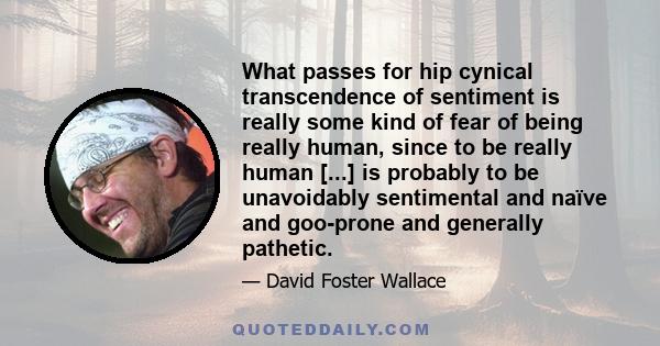 What passes for hip cynical transcendence of sentiment is really some kind of fear of being really human, since to be really human [...] is probably to be unavoidably sentimental and naïve and goo-prone and generally