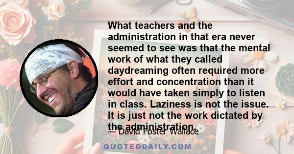 What teachers and the administration in that era never seemed to see was that the mental work of what they called daydreaming often required more effort and concentration than it would have taken simply to listen in