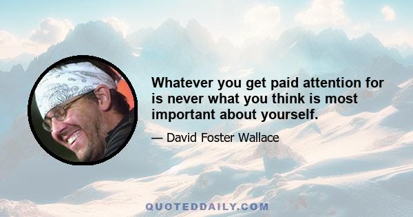 Whatever you get paid attention for is never what you think is most important about yourself.