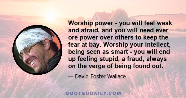 Worship power - you will feel weak and afraid, and you will need ever ore power over others to keep the fear at bay. Worship your intellect, being seen as smart - you will end up feeling stupid, a fraud, always on the