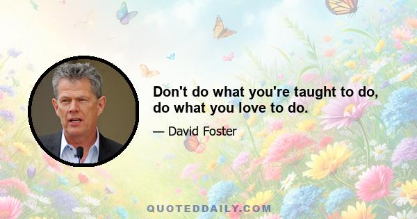 Don't do what you're taught to do, do what you love to do.