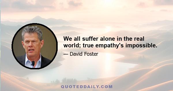 We all suffer alone in the real world; true empathy's impossible.