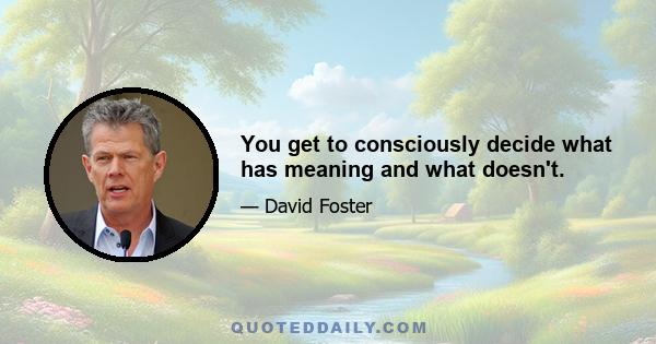 You get to consciously decide what has meaning and what doesn't.