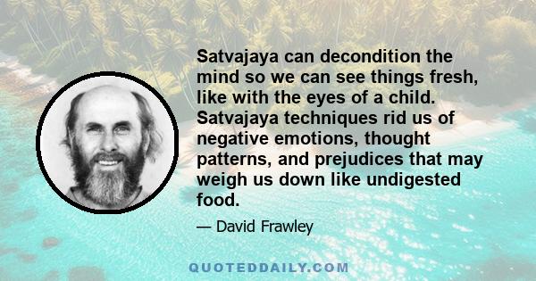 Satvajaya can decondition the mind so we can see things fresh, like with the eyes of a child. Satvajaya techniques rid us of negative emotions, thought patterns, and prejudices that may weigh us down like undigested