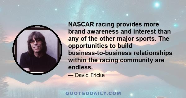 NASCAR racing provides more brand awareness and interest than any of the other major sports. The opportunities to build business-to-business relationships within the racing community are endless.