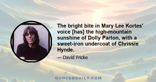 The bright bite in Mary Lee Kortes' voice [has] the high-mountain sunshine of Dolly Parton, with a sweet-iron undercoat of Chrissie Hynde.