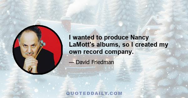 I wanted to produce Nancy LaMott's albums, so I created my own record company.