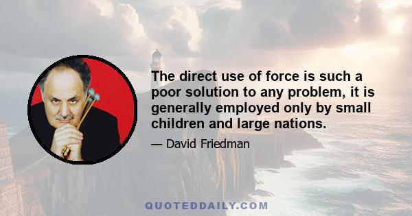 The direct use of force is such a poor solution to any problem, it is generally employed only by small children and large nations.