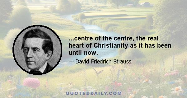 ...centre of the centre, the real heart of Christianity as it has been until now.