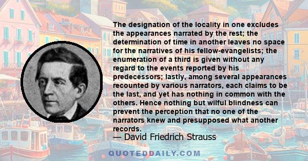 The designation of the locality in one excludes the appearances narrated by the rest; the determination of time in another leaves no space for the narratives of his fellow-evangelists; the enumeration of a third is