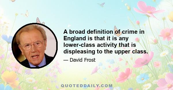 A broad definition of crime in England is that it is any lower-class activity that is displeasing to the upper class.