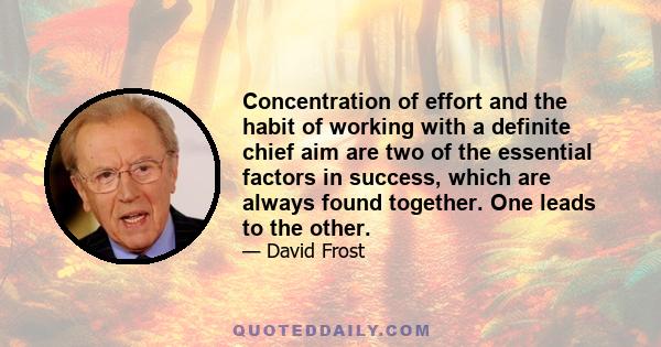 Concentration of effort and the habit of working with a definite chief aim are two of the essential factors in success, which are always found together. One leads to the other.