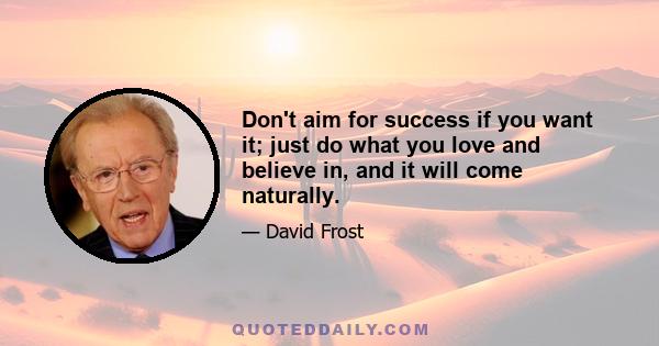 Don't aim for success if you want it; just do what you love and believe in, and it will come naturally.